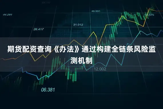 期货配资查询《办法》通过构建全链条风险监测机制