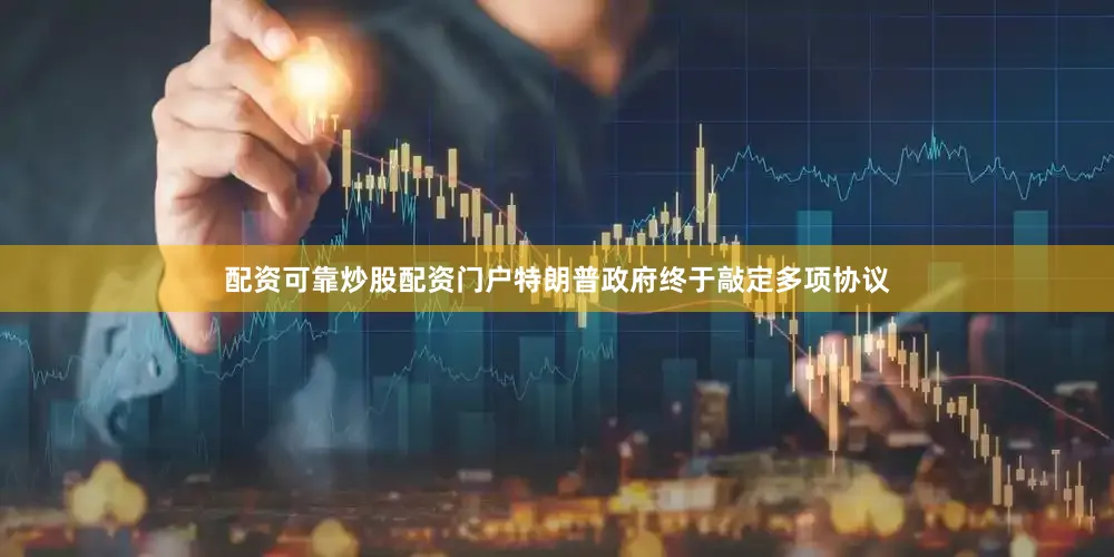配资可靠炒股配资门户特朗普政府终于敲定多项协议