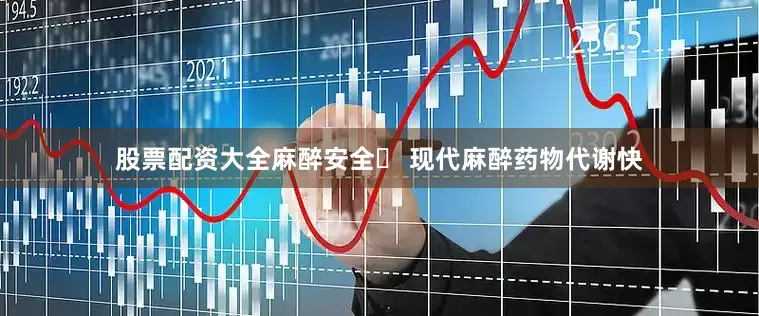 股票配资大全麻醉安全✔ 现代麻醉药物代谢快