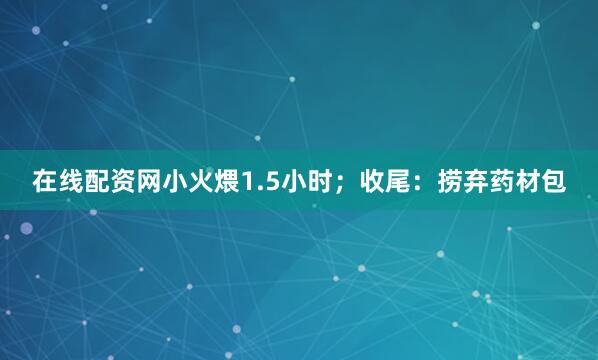 在线配资网小火煨1.5小时；收尾：捞弃药材包