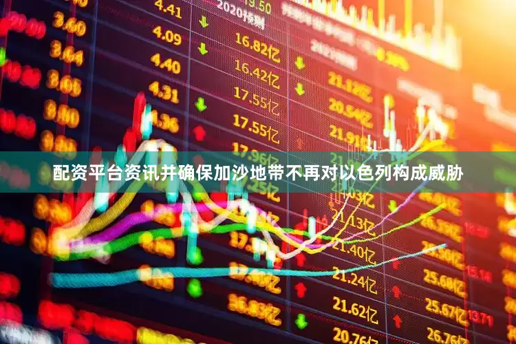 配资平台资讯并确保加沙地带不再对以色列构成威胁