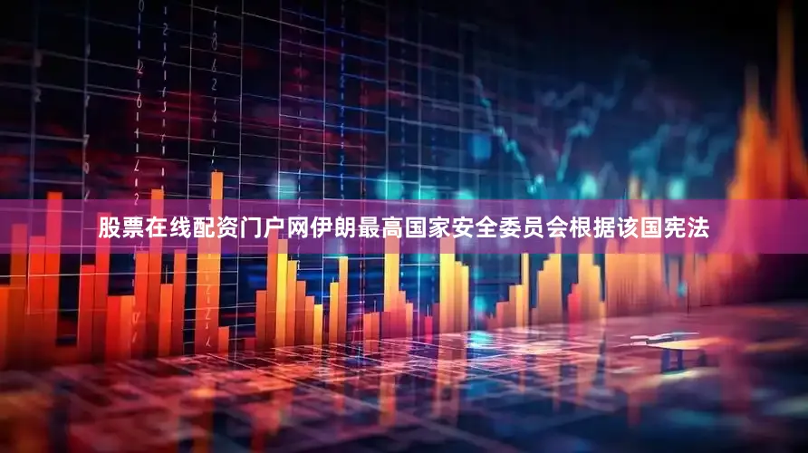 股票在线配资门户网伊朗最高国家安全委员会根据该国宪法