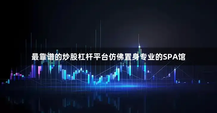最靠谱的炒股杠杆平台仿佛置身专业的SPA馆