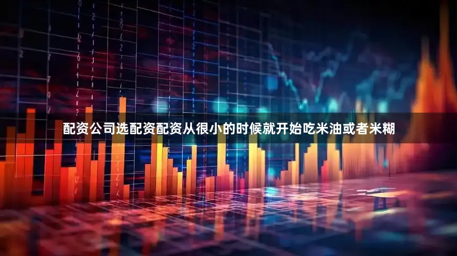 配资公司选配资配资从很小的时候就开始吃米油或者米糊