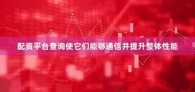 配资平台查询使它们能够通信并提升整体性能