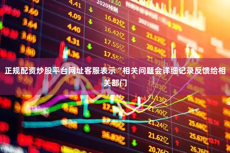 正规配资炒股平台网址客服表示“相关问题会详细记录反馈给相关部门