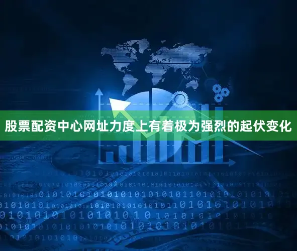 股票配资中心网址力度上有着极为强烈的起伏变化