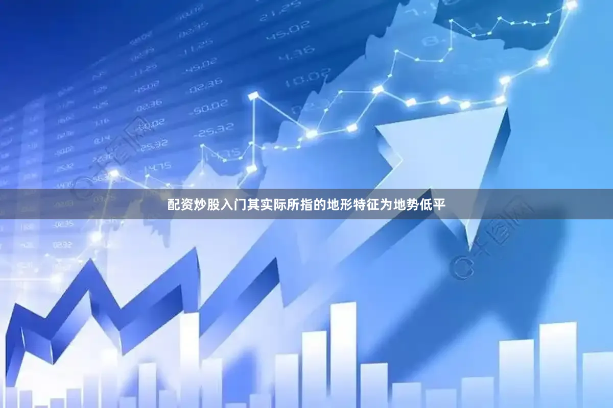 配资炒股入门其实际所指的地形特征为地势低平