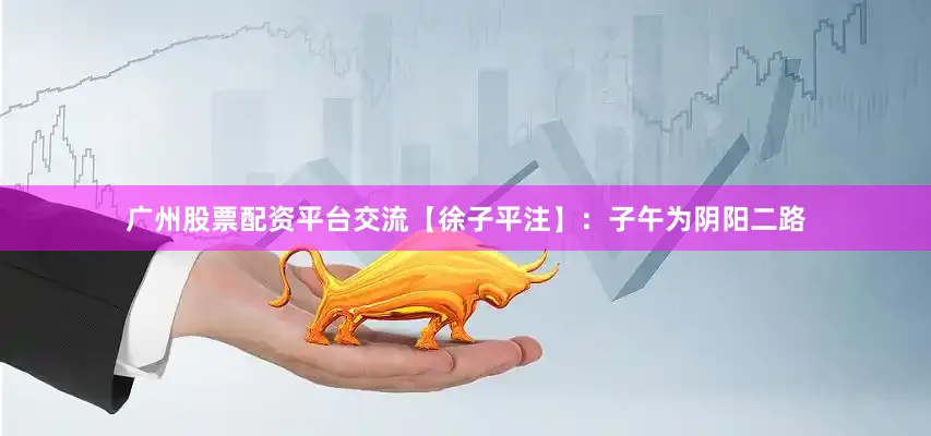 广州股票配资平台交流【徐子平注】：子午为阴阳二路
