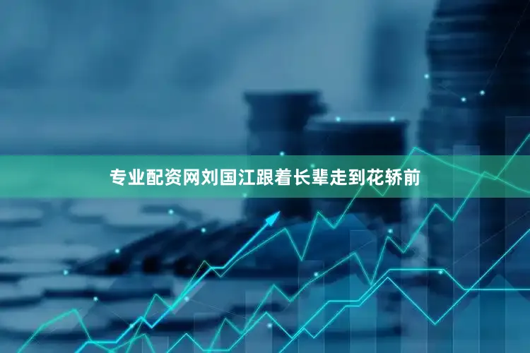 专业配资网刘国江跟着长辈走到花轿前