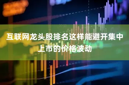 互联网龙头股排名这样能避开集中上市的价格波动
