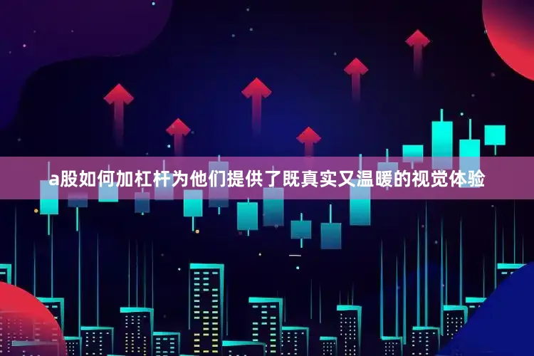 a股如何加杠杆为他们提供了既真实又温暖的视觉体验