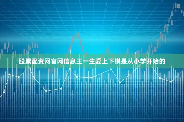 股票配资网官网信息王一生爱上下棋是从小学开始的