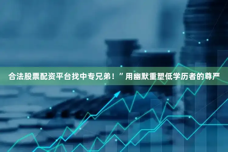 合法股票配资平台找中专兄弟！”用幽默重塑低学历者的尊严