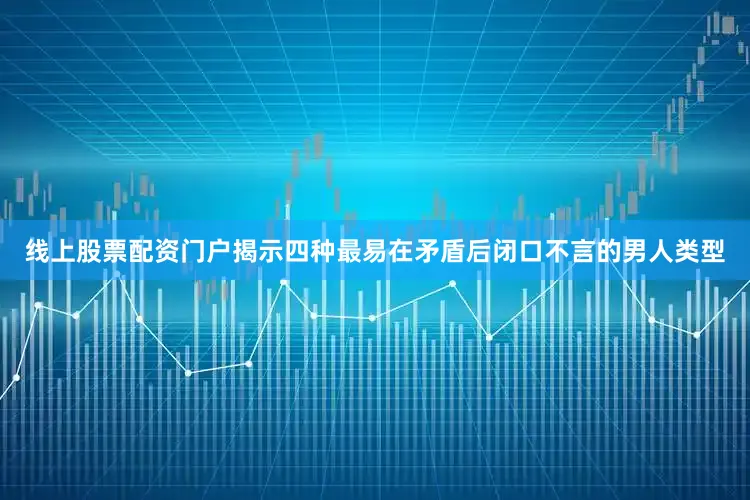 线上股票配资门户揭示四种最易在矛盾后闭口不言的男人类型