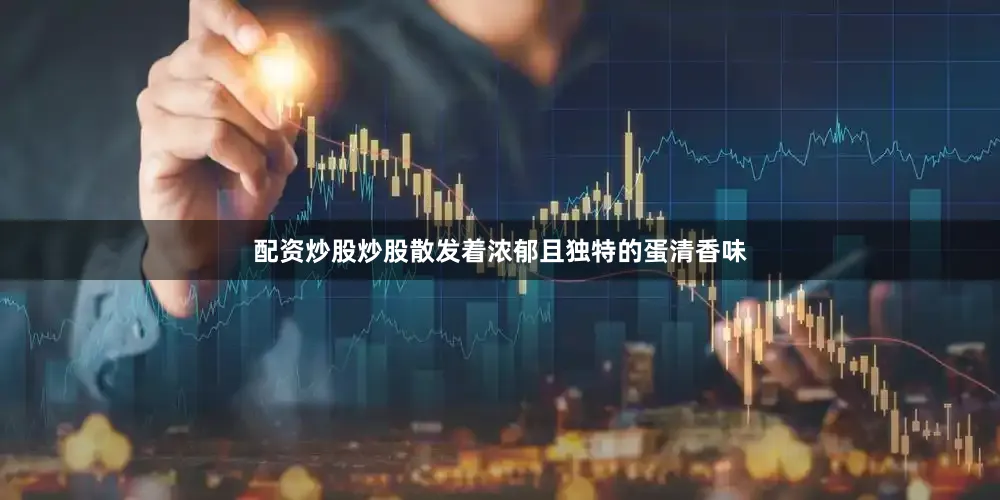 配资炒股炒股散发着浓郁且独特的蛋清香味